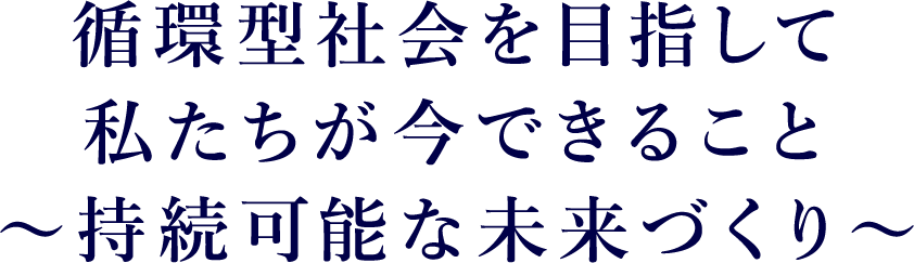 循環型社会を目指して私たちが今できること～持続可能な未来づくり～